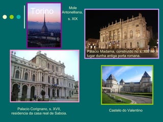 Torino Palacio Corignano, s. XVII, residencia da casa real de Saboia. Palacio Madama, construído no s. XIII no lugar dunha antiga porta romana. Castelo do Valentino Mole Antonelliana,  s. XIX 