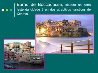 Barrio de Boccadasse,  situado na zona leste da cidade é un dos atractivos turísticos de Xénova. 