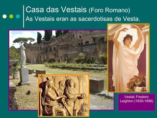 Casa das Vestais   (Foro Romano) As Vestais eran as sacerdotisas de Vesta. Vestal; Frederic Leighton (1830-1896) 