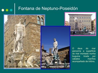 Fontana de Neptuno-Poseidón O deus do mar percorría a superficie do mar montado nunha buguina tirada por cabalos maríños acompañado de tritóns. 
