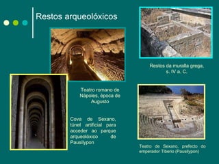 Restos arqueolóxicos   Teatro romano de Nápoles, época de Augusto Restos da muralla grega, s. IV a. C. Cova de Sexano, túnel artificial para acceder ao parque arqueolóxico de Pausilypon Teatro de Sexano, prefecto do emperador Tiberio (Pausilypon) 