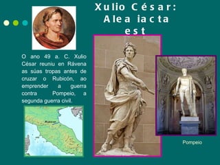 Xulio César:  Alea iacta est O ano 49 a. C. Xulio César reuniu en Rávena as súas tropas antes de cruzar o Rubicón, ao emprender a guerra contra  Pompeio, a segunda guerra civil.   Pompeio 