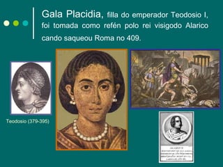 Gala Placidia,  filla do emperador Teodosio I, foi tomada como refén polo rei visigodo Alarico cando saqueou Roma no 409.   Teodosio (379-395) 