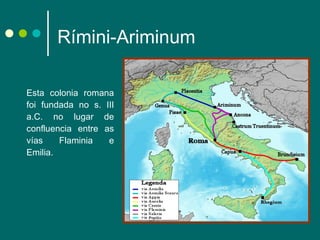 Rímini-Ariminum Esta colonia romana foi fundada no s. III a.C. no lugar de confluencia entre as vías Flaminia e Emilia. 