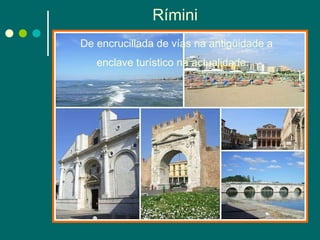 Rímini  De encrucillada de vías na antigüidade a enclave turístico na actualidade.   