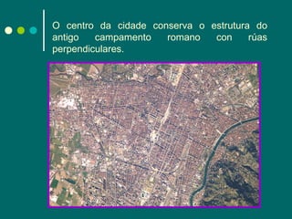 O centro da cidade conserva o estrutura do antigo campamento romano con rúas perpendiculares. 