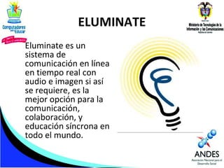 ELUMINATE
Eluminate es un
sistema de
comunicación en línea
en tiempo real con
audio e imagen si así
se requiere, es la
mejor opción para la
comunicación,
colaboración, y
educación síncrona en
todo el mundo.

 