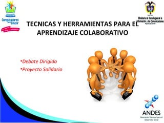 TECNICAS Y HERRAMIENTAS PARA EL
APRENDIZAJE COLABORATIVO

•Debate Dirigido
•Proyecto Solidario

 