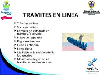 TRAMITES EN LINEA
 Trámites en línea
 Servicios en línea
 Consulta del estado de un
trámite y/o servicio
 Plazos de respuesta
 Pagos electrónicos
 Firma electrónica
 Firma digital
 Medición de la satisfacción de
los usuarios
 Monitoreo a la gestión de
trámites y servicios en línea

 