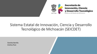 Sistema Estatal de Innovación, Ciencia y Desarrollo
Tecnológico de Michoacán (SEICDET)
Daniela Bonilla
Andrea Ruiz
 