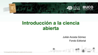 Introducción a la ciencia
abierta
Julián Acosta Gómez
Fondo Editorial
 