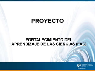 PROYECTO


     FORTALECIMIENTO DEL
APRENDIZAJE DE LAS CIENCIAS (FAC)
 