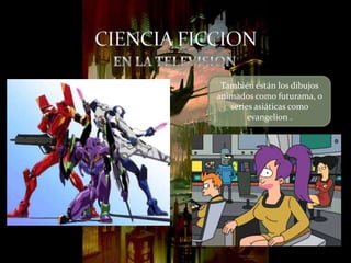 También están los dibujos
animados como futurama, o
   series asiáticas como
        evangelion .
 