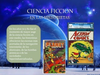 En los años 70 y 80 fue el
momento de mayor auge
de la ciencia ficción en
este medio, las historietas
ofrecieron las escenas más
acertadas de la navegación
interestelar, de los
alunizajes, de las bombas
atómicas o de las
sociedades
hiperindustrializadas.
 