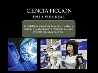 La realidad se a inspirado bastante en la ciencia
ficción, a tomado bases y a creado un sinfín de
         inventos e ideas gracias a ello.
 