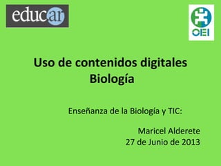 Uso de contenidos digitales
Biología
Enseñanza de la Biología y TIC:
Maricel Alderete
27 de Junio de 2013
 