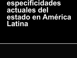 especificidades
actuales del
estado en América
Latina
 