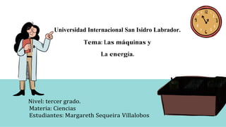 Universidad Internacional San Isidro Labrador.
Tema: Las máquinas y
La energía.
Nivel: tercer grado.
Materia: Ciencias
Estudiantes: Margareth Sequeira Villalobos
 