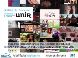 Rafael Repiso @repisogurru | Inmaculada Berlanga UNIR
I Congreso Iberoamericanos e Investigadores en Publicidad
PENSAR Y PRACTICAR LA PUBLICIDAD. Quito 21-23 de marzo 2016
 