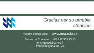 Gracias por su amable
atención
Nuestra página web: www.una.edu.ve
Puntos de Contacto: +58 212 555 23 13
lemarquezg@yahoo.fr
lmarquez@una.edu.ve
 