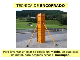 TÉCNICA DE  ENCOFRADO Para levantar un pilar se coloca un  molde , en este caso de metal, para después echar el  hormigón . 