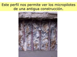 Este perfil nos permite ver los micropilotes de una antigua construcción. 