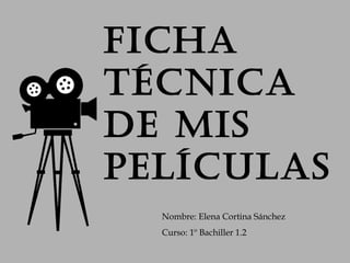 Ficha
técnica
de mis
películas
Nombre: Elena Cortina Sánchez
Curso: 1º Bachiller 1.2
 
