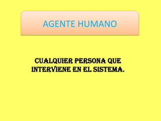 AGENTE HUMANO


 CUALQUIER PERSONA QUE
INTERVIENE EN EL SISTEMA.
 