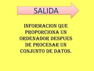 SALIDA
 INFORMACION QUE
  PROPORCIONA UN
ORDENADOR DESPUES
  DE PROCESAR UN
CONJUNTO DE DATOS.
 