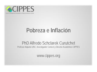 Pobreza e Inflación

     PhD Alfredo Schclarek Curutchet
Profesor Adjunto UNC, Investigador Conicet y Director Académico CIPPES



                     www.cippes.org
 