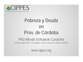 Pobreza y Deuda
                   en
            Prov. de Córdoba
     PhD Alfredo Schclarek Curutchet
Profesor Adjunto UNC, Investigador Conicet y Director Académico CIPPES



                     www.cippes.org
 