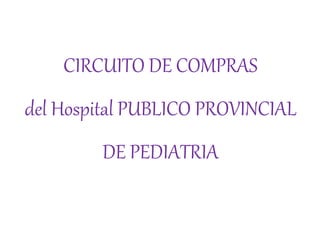 CIRCUITO DE COMPRAS 
del Hospital PUBLICO PROVINCIAL 
DE PEDIATRIA 
 