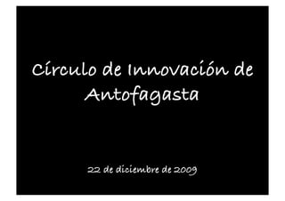Círculo de Innovación de
      Antofagasta!


      22 de diciembre de 2009!
 