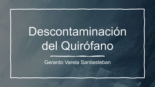 Descontaminación
del Quirófano
Gerardo Varela Santiesteban
 