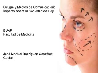 Cirugía y Medios de Comunicación:
Impacto Sobre la Sociedad de Hoy




BUAP
Facultad de Medicina




José Manuel Rodríguez González
Cobian
 
