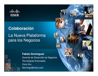 Colaboración
La Nueva Plataforma
para los Negocios


       Fabián Dominguez
       Gerente de Desarrollo de Negocios
       Tecnologías Avanzadas
       Cono Sur
       fdomingu@cisco.com
 