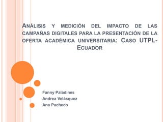 Análisis y medición del impacto de las campañas digitales para la presentación de la oferta académica universitaria: Caso UTPL-Ecuador Fanny Paladines Andrea Velásquez Ana Pacheco 