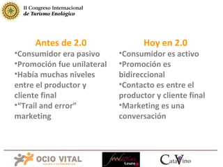 Hoy en 2.0 Consumidor es activo Promoción es bidireccional Contacto es entre el productor y cliente final Marketing es una conversación Antes de 2.0 Consumidor era pasivo Promoción fue unilateral Había muchas niveles entre el productor y cliente final “ Trail and error” marketing 