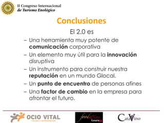 Conclusiones El 2.0 es  Una herramienta muy potente de  comunicación  corporativa Un elemento muy útil para la  innovación  disruptiva Un instrumento para construir nuestra  reputación  en un mundo Glocal. Un  punto de encuentro  de personas afines Una  factor de cambio  en la empresa para afrontar el futuro. 