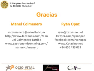 Ryan Opaz [email_address] twitter.com/ryanopaz facebook.com/ryanopaz www.Catavino.net +34 656 433 063 Manel Colmenero [email_address] http://www.facebook.com/Manuel-Colmenero-Larriba www.gastronomicum.ning.com/manuelcolmenero Gracias 