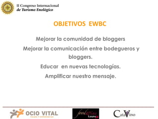 Mejorar la comunidad de bloggers Mejorar la comunicación entre bodegueros y bloggers. Educar  en nuevas tecnologías. Amplificar nuestro mensaje. OBJETIVOS  EWBC 