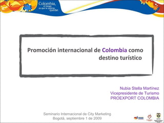 Nubia Stella Martínez Vicepresidente de Turismo PROEXPORT COLOMBIA Promoción internacional de  Colombia  como destino turístico  Seminario Internacional de City Marketing Bogotá, septiembre 1 de 2009 