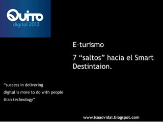 www.isaacvidal.blogspot.com
E-turismo
7 “saltos” hacia el Smart
Destintaion.
“success in delivering
digital is more to do with people
than technology”
 