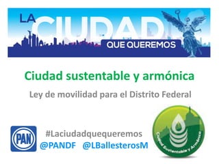 Ciudad sustentable y armónica
Ley de movilidad para el Distrito Federal
#Laciudadquequeremos
@PANDF @LBallesterosM
 