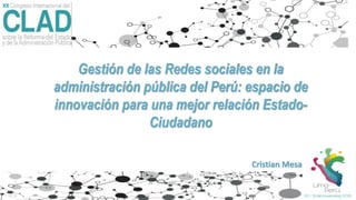 Gestión de las Redes sociales en la
administración pública del Perú: espacio de
innovación para una mejor relación Estado-
Ciudadano
Cristian Mesa T
 