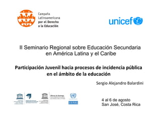 Participación Juvenil hacia procesos de incidencia pública
en el ámbito de la educación
Sergio Alejandro Balardini
II Seminario Regional sobre Educación Secundaria
en América Latina y el Caribe
4 al 6 de agosto
San José, Costa Rica
 