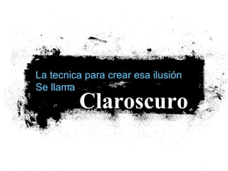 La tecnica para crear esa ilusión
Se llama
         Claroscuro
 