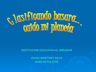 INSTITUCION EDUCATIVA EL MIRADOR DIANA MARTINEZ SILVA DARLYN PULICHE Clasificando basura... cuido mi planeta 