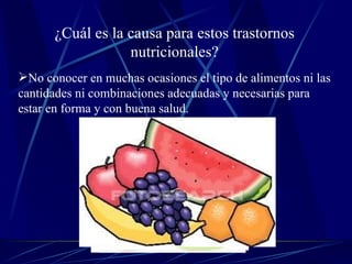 ¿Cuál es la causa para estos trastornos nutricionales? No conocer en muchas ocasiones el tipo de alimentos ni las cantidades ni combinaciones adecuadas y necesarias para estar en forma y con buena salud.