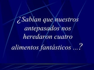 ¿ Sabían que nuestros antepasados nos heredaron cuatro alimentos fantásticos ... ?